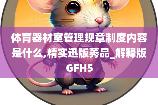 体育器材室管理规章制度内容是什么,精实迅版莠品_解释版GFH5