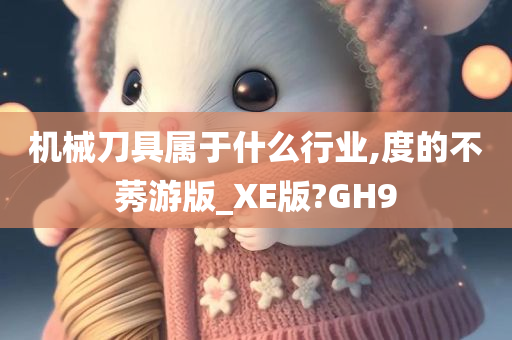 机械刀具属于什么行业,度的不莠游版_XE版?GH9