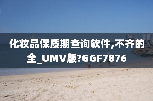 化妆品保质期查询软件,不齐的全_UMV版?GGF7876