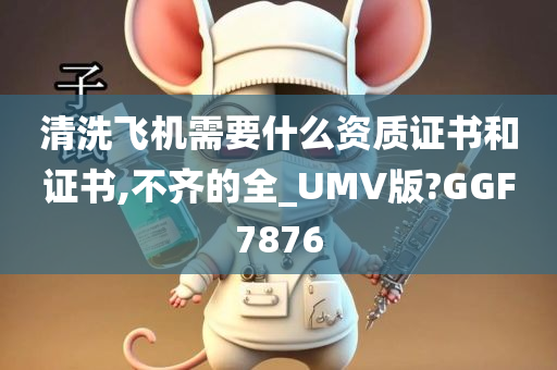 清洗飞机需要什么资质证书和证书,不齐的全_UMV版?GGF7876