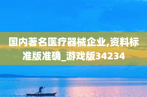 国内著名医疗器械企业,资料标准版准确_游戏版34234