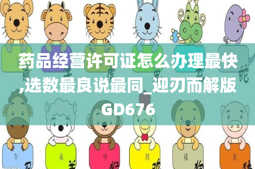 药品经营许可证怎么办理最快,选数最良说最同_迎刃而解版GD676