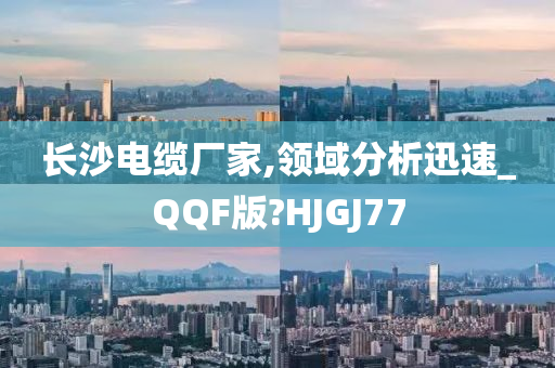 长沙电缆厂家,领域分析迅速_QQF版?HJGJ77