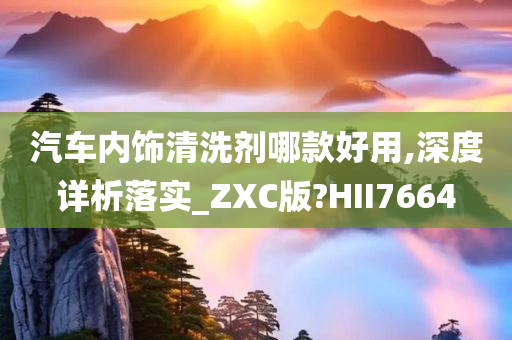 汽车内饰清洗剂哪款好用,深度详析落实_ZXC版?HII7664