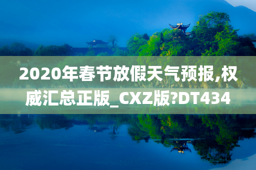 2020年春节放假天气预报,权威汇总正版_CXZ版?DT434