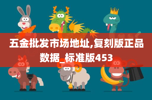 五金批发市场地址,复刻版正品数据_标准版453