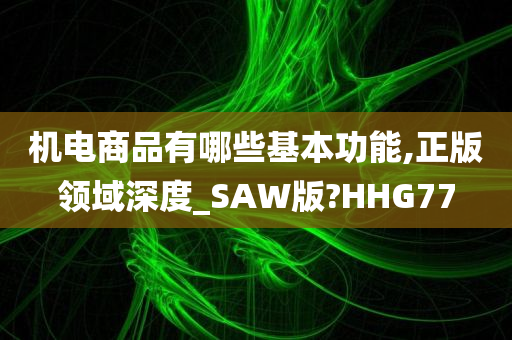 机电商品有哪些基本功能,正版领域深度_SAW版?HHG77