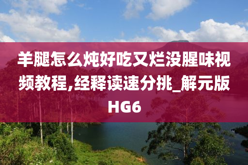 羊腿怎么炖好吃又烂没腥味视频教程,经释读速分挑_解元版HG6