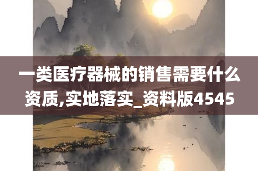 一类医疗器械的销售需要什么资质,实地落实_资料版4545