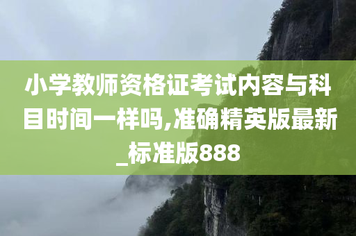 小学教师资格证考试内容与科目时间一样吗,准确精英版最新_标准版888