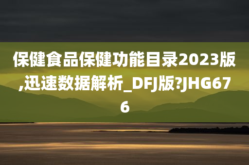 保健食品保健功能目录2023版,迅速数据解析_DFJ版?JHG676