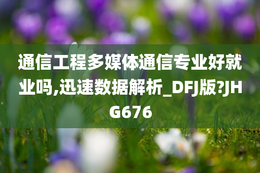 通信工程多媒体通信专业好就业吗,迅速数据解析_DFJ版?JHG676