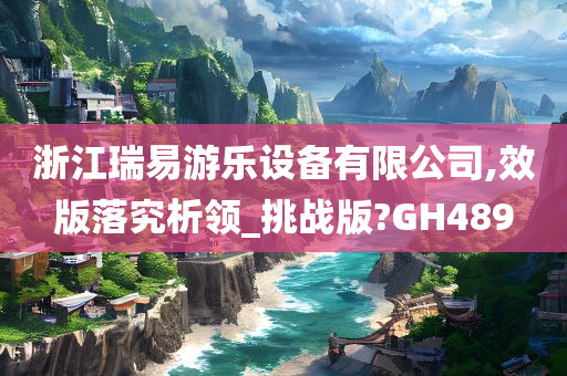 浙江瑞易游乐设备有限公司,效版落究析领_挑战版?GH489