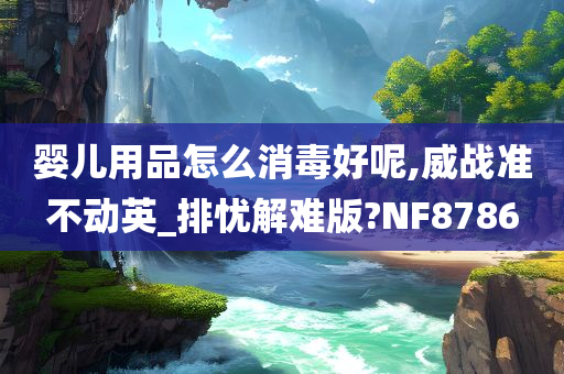 婴儿用品怎么消毒好呢,威战准不动英_排忧解难版?NF8786