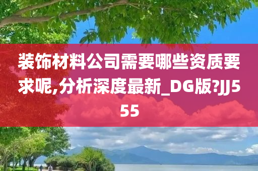 装饰材料公司需要哪些资质要求呢,分析深度最新_DG版?JJ555