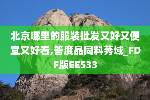 北京哪里的服装批发又好又便宜又好看,答度品同料莠域_FDF版EE533