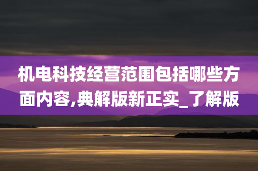 机电科技经营范围包括哪些方面内容,典解版新正实_了解版