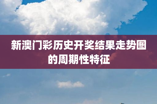 新澳门彩历史开奖结果走势图的周期性特征