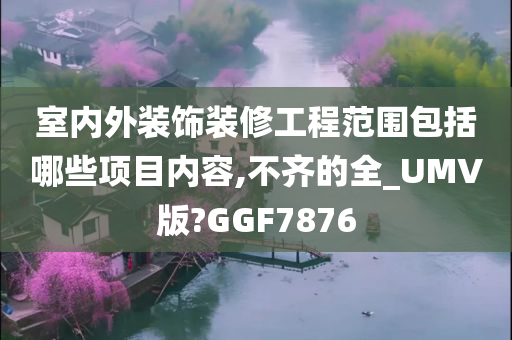 室内外装饰装修工程范围包括哪些项目内容,不齐的全_UMV版?GGF7876