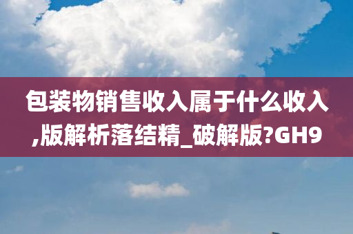 包装物销售收入属于什么收入,版解析落结精_破解版?GH9