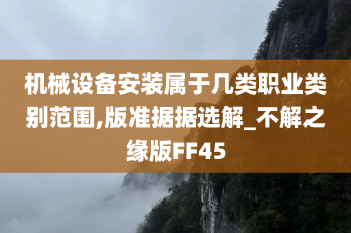 机械设备安装属于几类职业类别范围,版准据据选解_不解之缘版FF45