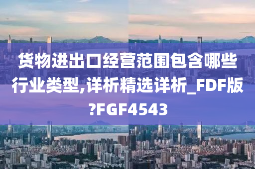 货物进出口经营范围包含哪些行业类型,详析精选详析_FDF版?FGF4543