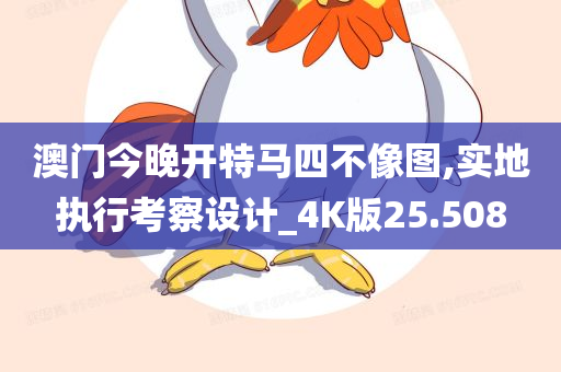 澳门今晚开特马四不像图,实地执行考察设计_4K版25.508