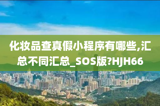 化妆品查真假小程序有哪些,汇总不同汇总_SOS版?HJH66