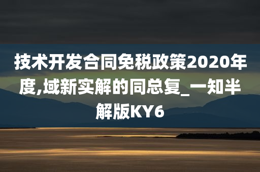 技术开发合同免税政策2020年度,域新实解的同总复_一知半解版KY6