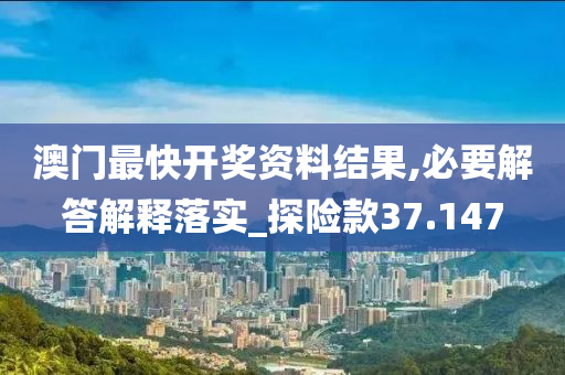 澳门最快开奖资料结果,必要解答解释落实_探险款37.147