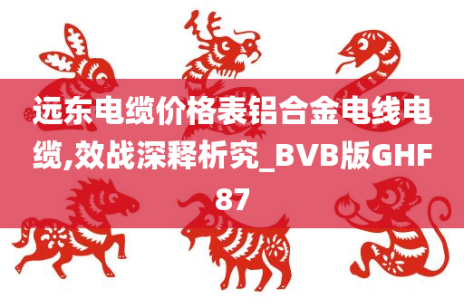 远东电缆价格表铝合金电线电缆,效战深释析究_BVB版GHF87