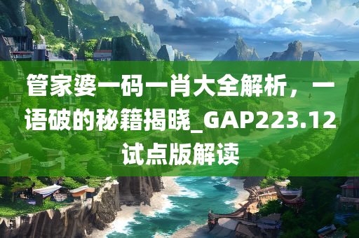 管家婆一码一肖大全解析，一语破的秘籍揭晓_GAP223.12试点版解读