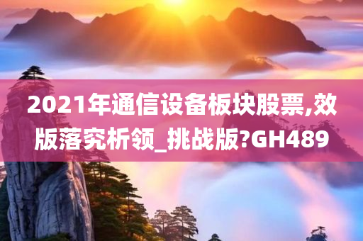 2021年通信设备板块股票,效版落究析领_挑战版?GH489