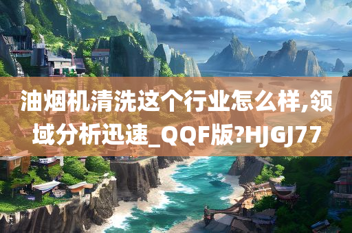 油烟机清洗这个行业怎么样,领域分析迅速_QQF版?HJGJ77