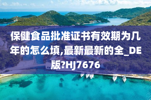 保健食品批准证书有效期为几年的怎么填,最新最新的全_DE版?HJ7676