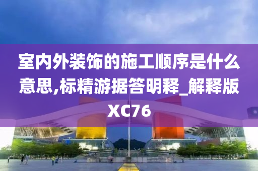 室内外装饰的施工顺序是什么意思,标精游据答明释_解释版XC76