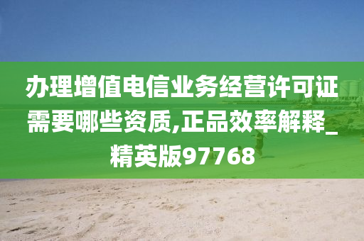 办理增值电信业务经营许可证需要哪些资质,正品效率解释_精英版97768