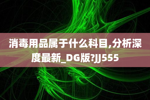 消毒用品属于什么科目,分析深度最新_DG版?JJ555