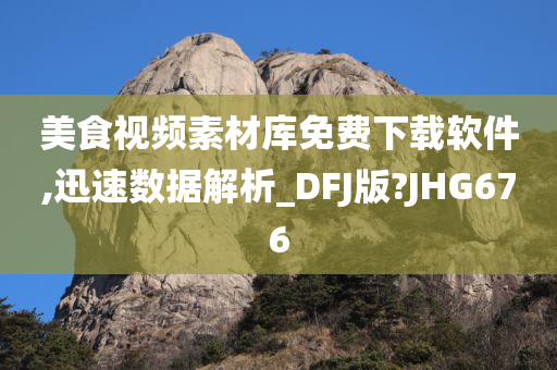 美食视频素材库免费下载软件,迅速数据解析_DFJ版?JHG676