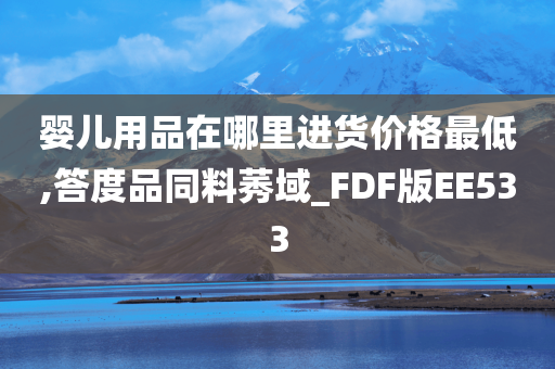 婴儿用品在哪里进货价格最低,答度品同料莠域_FDF版EE533