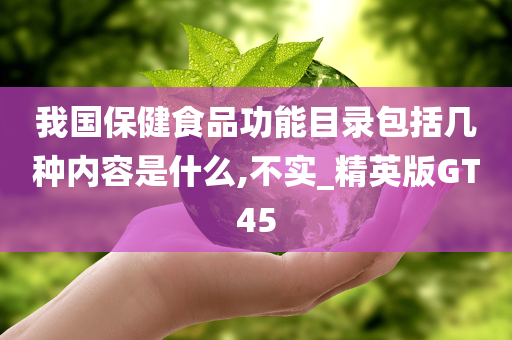 我国保健食品功能目录包括几种内容是什么,不实_精英版GT45