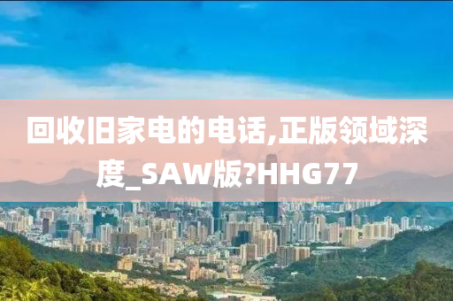 回收旧家电的电话,正版领域深度_SAW版?HHG77