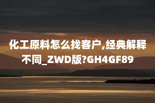 化工原料怎么找客户,经典解释不同_ZWD版?GH4GF89