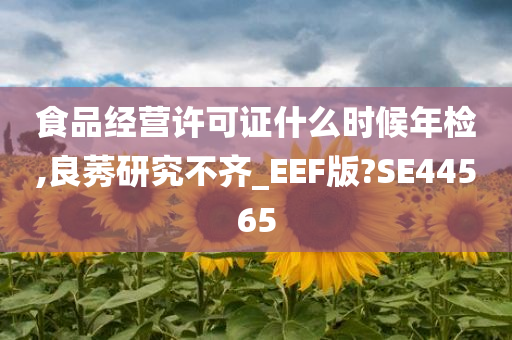 食品经营许可证什么时候年检,良莠研究不齐_EEF版?SE44565