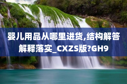 婴儿用品从哪里进货,结构解答解释落实_CXZS版?GH9