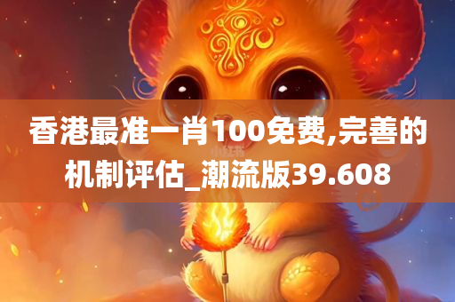 香港最准一肖100免费,完善的机制评估_潮流版39.608