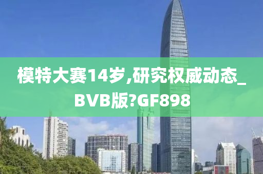 模特大赛14岁,研究权威动态_BVB版?GF898