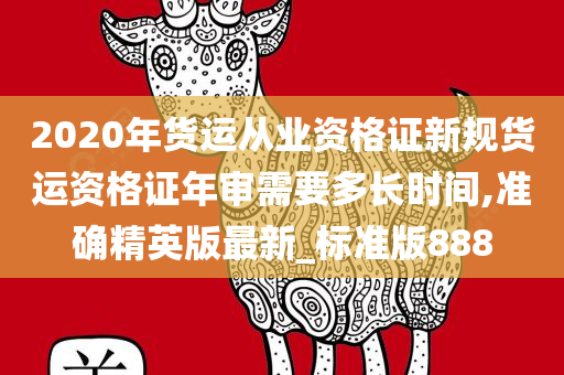 2020年货运从业资格证新规货运资格证年审需要多长时间,准确精英版最新_标准版888