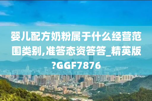 婴儿配方奶粉属于什么经营范围类别,准答态资答答_精英版?GGF7876