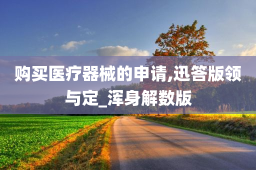 购买医疗器械的申请,迅答版领与定_浑身解数版